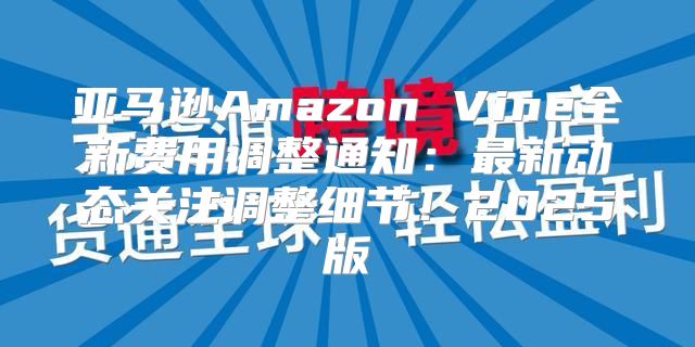 亚马逊Amazon Vine全新费用调整通知：最新动态关注调整细节！2025版