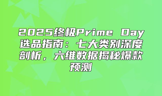 2025终极Prime Day选品指南：七大类别深度剖析，六维数据揭秘爆款预测