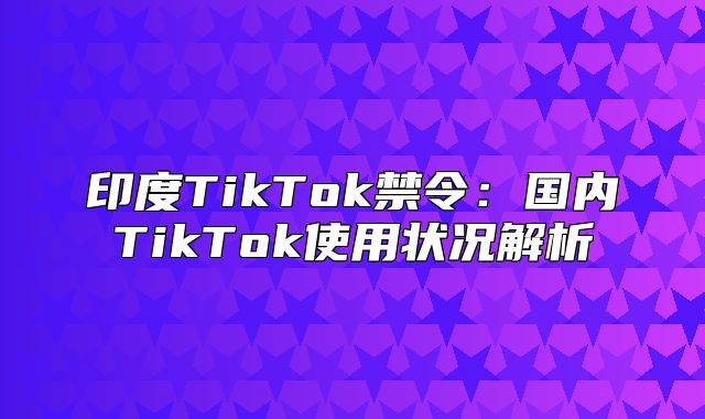 印度TikTok禁令：国内TikTok使用状况解析