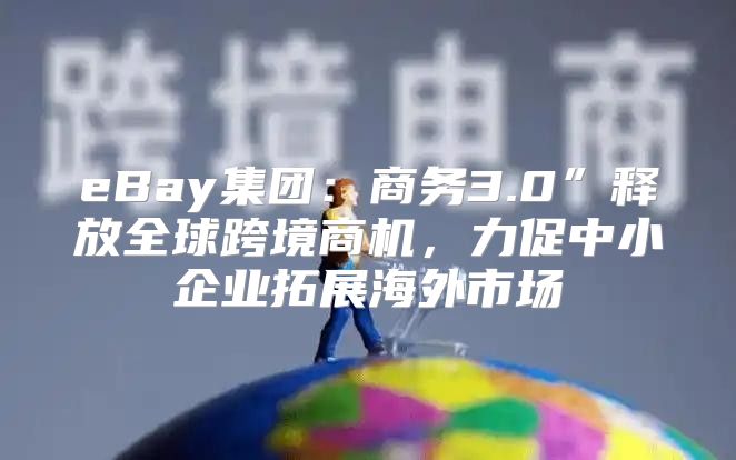 eBay集团：商务3.0”释放全球跨境商机，力促中小企业拓展海外市场