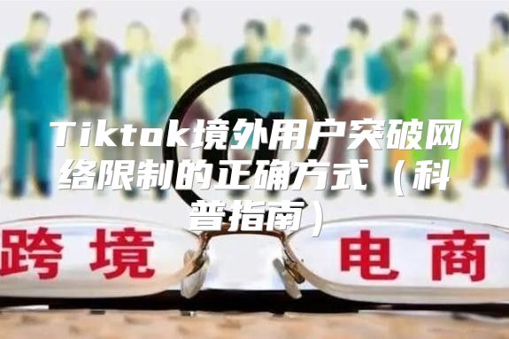 Tiktok境外用户突破网络限制的正确方式科普指南