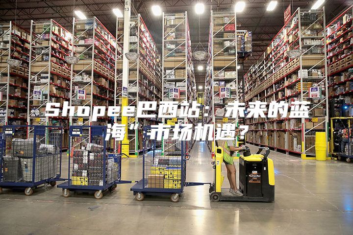 Shopee巴西站：未来的蓝海”市场机遇？