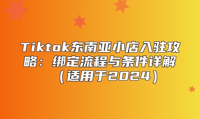 Tiktok东南亚小店入驻攻略：绑定流程与条件详解适用于2025