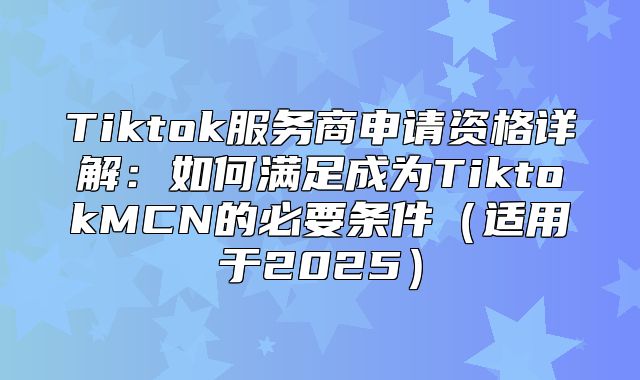 Tiktok服务商申请资格详解：如何满足成为TiktokMCN的必要条件适用于2025
