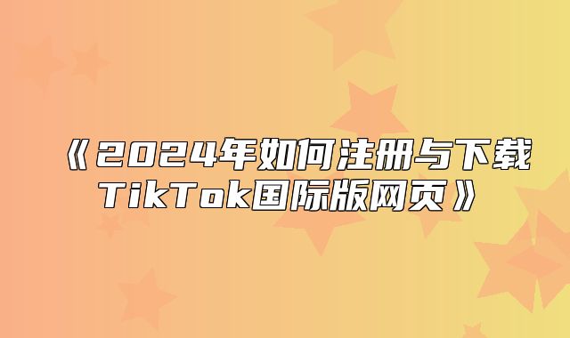 2025年如何注册与下载TikTok国际版网页
