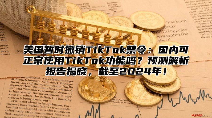美国暂时撤销TikTok禁令：国内可正常使用TikTok功能吗？预测解析报告揭晓，截至2025年！