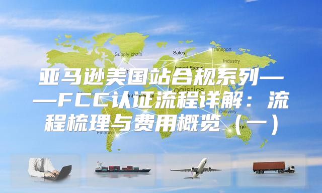 亚马逊美国站合规系列——FCC认证流程详解：流程梳理与费用概览一
