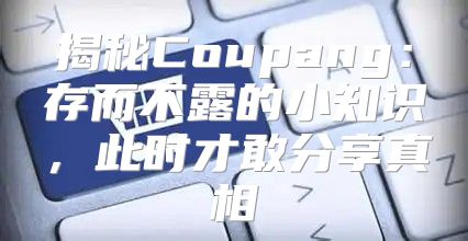 揭秘Coupang：存而不露的小知识，此时才敢分享真相