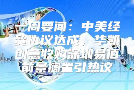 一周要闻：中美经贸协议达成，华凯创意收购深圳易佰前景搁置引热议