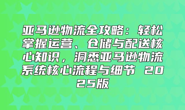 亚马逊物流全攻略：轻松掌握运营、仓储与配送核心知识，洞悉亚马逊物流系统核心流程与细节 2025版