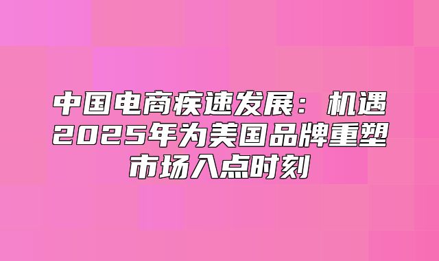 中国电商疾速发展：机遇2025年为美国品牌重塑市场入点时刻