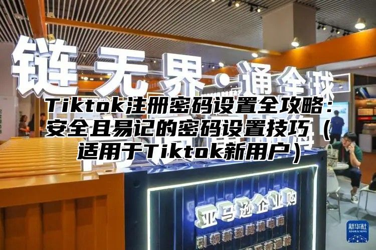 Tiktok注册密码设置全攻略：安全且易记的密码设置技巧适用于Tiktok新用户
