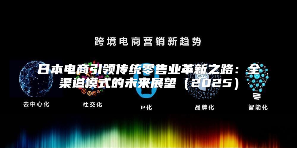 日本电商引领传统零售业革新之路：全渠道模式的未来展望2025