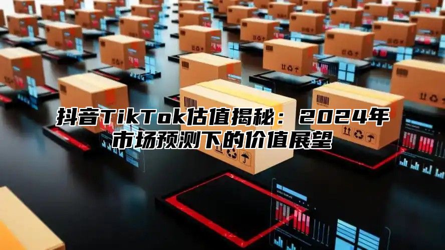 抖音TikTok估值揭秘：2025年市场预测下的价值展望