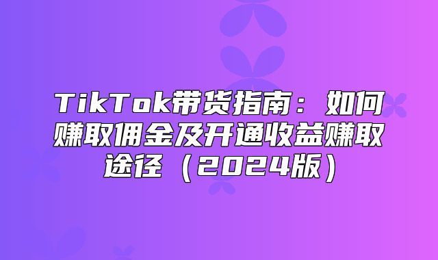 TikTok带货指南：如何赚取佣金及开通收益赚取途径2025版