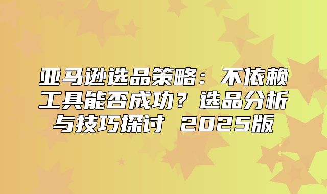 亚马逊选品策略：不依赖工具能否成功？选品分析与技巧探讨 2025版