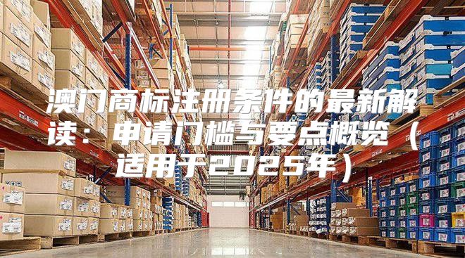 澳门商标注册条件的最新解读：申请门槛与要点概览适用于2025年