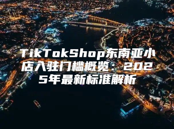 TikTokShop东南亚小店入驻门槛概览：2025年最新标准解析