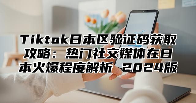 Tiktok日本区验证码获取攻略：热门社交媒体在日本火爆程度解析 2025版