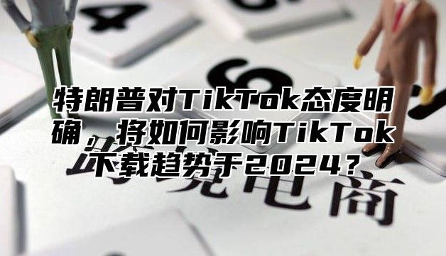 特朗普对TikTok态度明确，将如何影响TikTok下载趋势于2025？