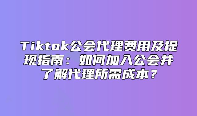 Tiktok公会代理费用及提现指南：如何加入公会并了解代理所需成本？