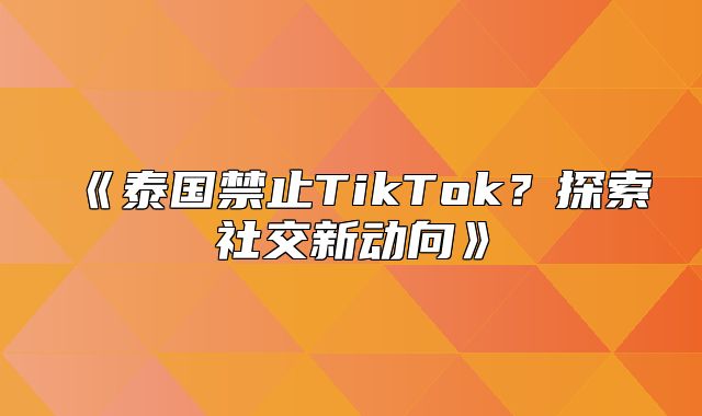 泰国禁止TikTok？探索社交新动向