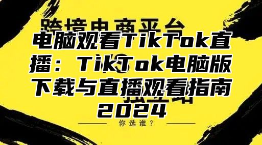 电脑观看TikTok直播：TikTok电脑版下载与直播观看指南2025