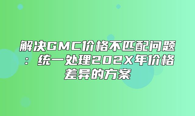 解决GMC价格不匹配问题：统一处理202X年价格差异的方案