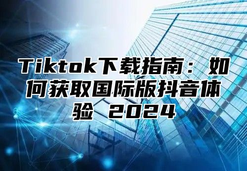 Tiktok下载指南：如何获取国际版抖音体验 2025