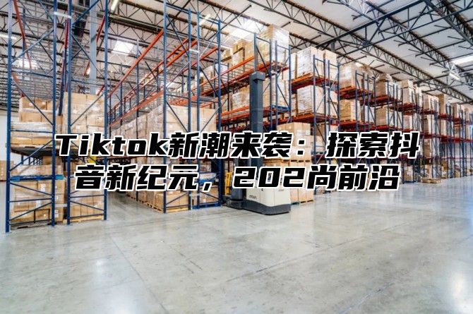 Tiktok新潮来袭：探索抖音新纪元，202尚前沿