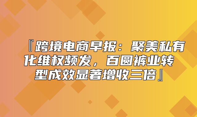 『跨境电商早报：聚美私有化维权频发，百圆裤业转型成效显著增收三倍』