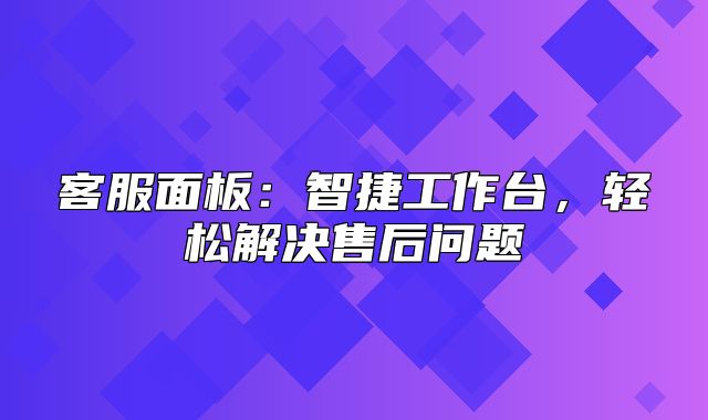 客服面板：智捷工作台，轻松解决售后问题