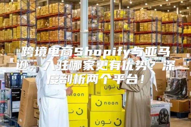 跨境电商Shopify与亚马逊，入驻哪家更有优势？深度剖析两个平台！