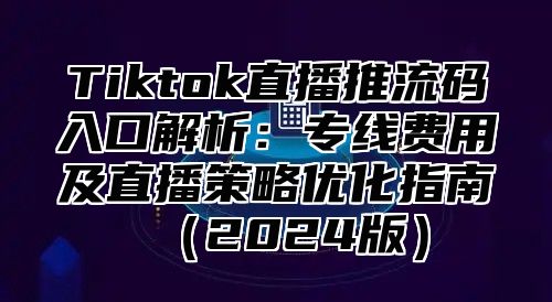 Tiktok直播推流码入口解析：专线费用及直播策略优化指南2025版
