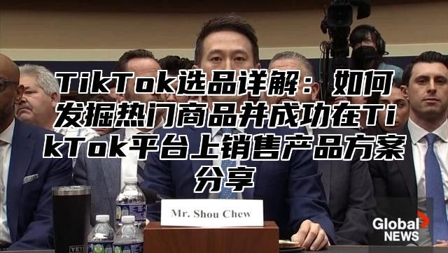 TikTok选品详解：如何发掘热门商品并成功在TikTok平台上销售产品方案分享