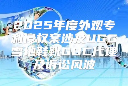 2025年度外观专利侵权案涉及UGG雪地鞋靴GBC代理及诉讼风波