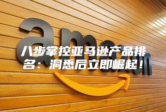 八步掌控亚马逊产品排名：洞悉后立即崛起！