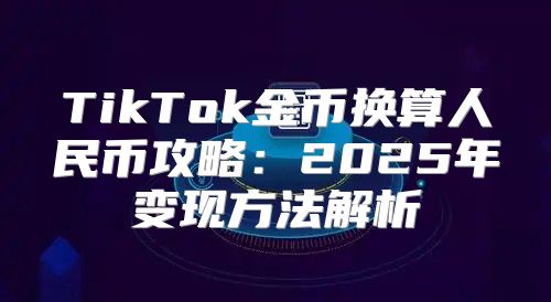 TikTok金币换算人民币攻略：2025年变现方法解析