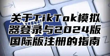 关于TikTok模拟器登录与2025版国际版注册的指南