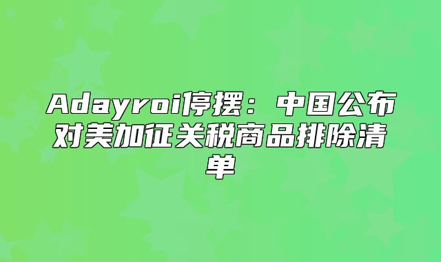 Adayroi停摆：中国公布对美加征关税商品排除清单