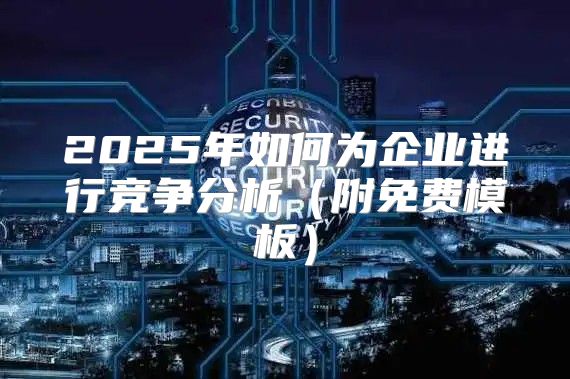 2025年如何为企业进行竞争分析附免费模板