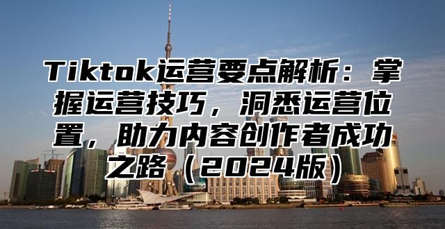 Tiktok运营要点解析：掌握运营技巧，洞悉运营位置，助力内容创作者成功之路2025版