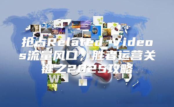 抢占Related Videos流量风口，胜者运营关键之2025攻略