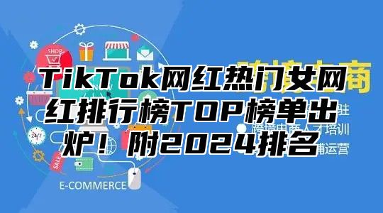 TikTok网红热门女网红排行榜TOP榜单出炉！附2025排名