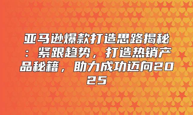 亚马逊爆款打造思路揭秘：紧跟趋势，打造热销产品秘籍，助力成功迈向2025