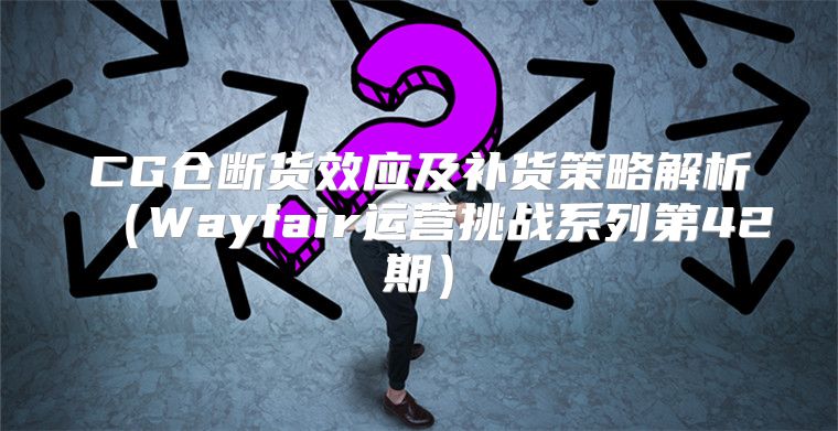CG仓断货效应及补货策略解析Wayfair运营挑战系列第42期
