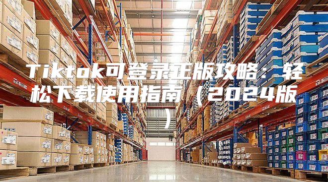 Tiktok可登录正版攻略：轻松下载使用指南2025版