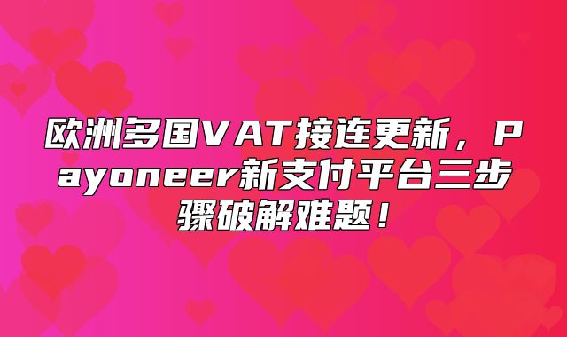 欧洲多国VAT接连更新，Payoneer新支付平台三步骤破解难题！