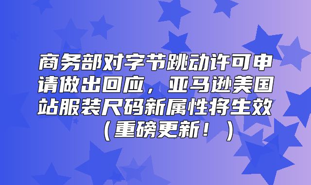 商务部对字节跳动许可申请做出回应，亚马逊美国站服装尺码新属性将生效重磅更新！