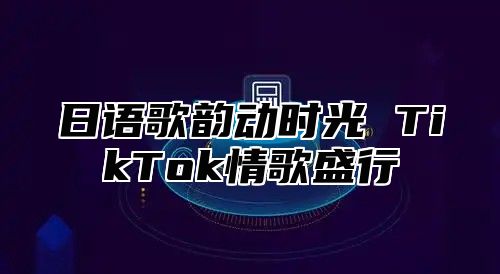 日语歌韵动时光 TikTok情歌盛行